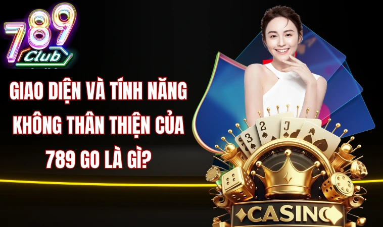 Giao diện và tính năng không thân thiện của 789 Go là gì?